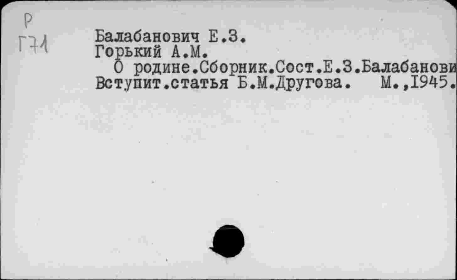 ﻿Балабанович Е.З.
Горький А.М.
О родине.Сборник.Сост.Е.3.Балабанови Вступит.статья Б.М.Другова. М.,1945.